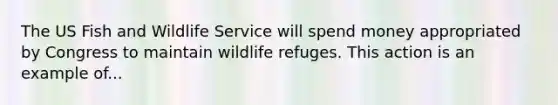 The US Fish and Wildlife Service will spend money appropriated by Congress to maintain wildlife refuges. This action is an example of...