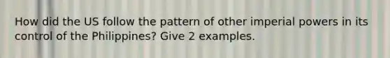 How did the US follow the pattern of other imperial powers in its control of the Philippines? Give 2 examples.