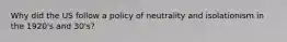 Why did the US follow a policy of neutrality and isolationism in the 1920's and 30's?