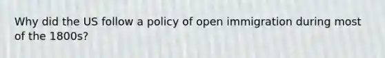 Why did the US follow a policy of open immigration during most of the 1800s?