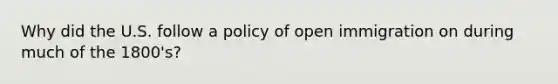 Why did the U.S. follow a policy of open immigration on during much of the 1800's?