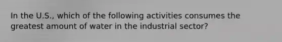 In the U.S., which of the following activities consumes the greatest amount of water in the industrial sector?