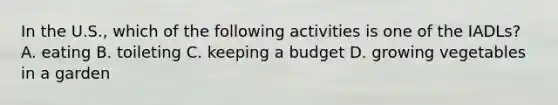 In the U.S., which of the following activities is one of the IADLs? A. eating B. toileting C. keeping a budget D. growing vegetables in a garden