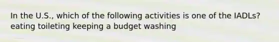 In the U.S., which of the following activities is one of the IADLs? eating toileting keeping a budget washing