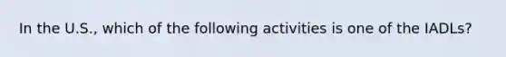 In the U.S., which of the following activities is one of the IADLs?