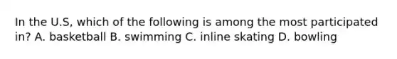 In the U.S, which of the following is among the most participated in? A. basketball B. swimming C. inline skating D. bowling