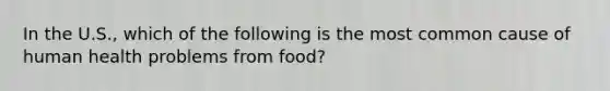 In the U.S., which of the following is the most common cause of human health problems from food?