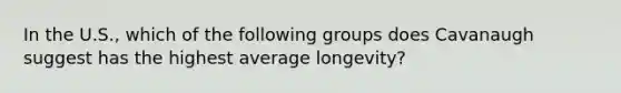 In the U.S., which of the following groups does Cavanaugh suggest has the highest average longevity?