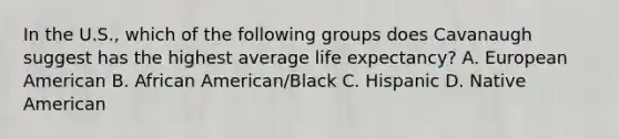 In the U.S., which of the following groups does Cavanaugh suggest has the highest average life expectancy? A. European American B. African American/Black C. Hispanic D. Native American