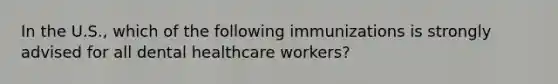 In the U.S., which of the following immunizations is strongly advised for all dental healthcare workers?