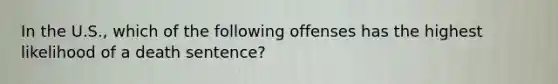 In the U.S., which of the following offenses has the highest likelihood of a death sentence?