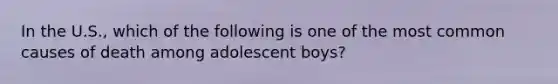 In the U.S., which of the following is one of the most common causes of death among adolescent boys?