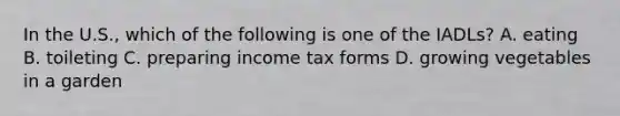 In the U.S., which of the following is one of the IADLs? A. eating B. toileting C. preparing income tax forms D. growing vegetables in a garden