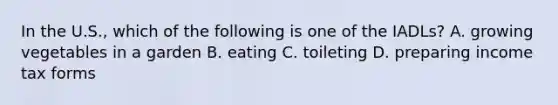 In the U.S., which of the following is one of the IADLs? A. growing vegetables in a garden B. eating C. toileting D. preparing income tax forms