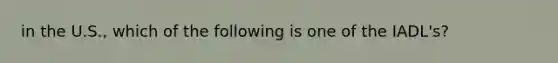 in the U.S., which of the following is one of the IADL's?