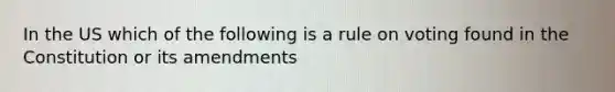 In the US which of the following is a rule on voting found in the Constitution or its amendments