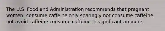 The U.S. Food and Administration recommends that pregnant women: consume caffeine only sparingly not consume caffeine not avoid caffeine consume caffeine in significant amounts