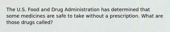 The U.S. Food and Drug Administration has determined that some medicines are safe to take without a prescription. What are those drugs called?
