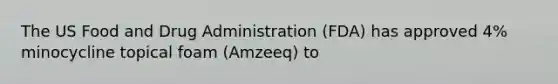 The US Food and Drug Administration (FDA) has approved 4% minocycline topical foam (Amzeeq) to