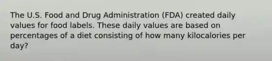 The U.S. Food and Drug Administration (FDA) created daily values for food labels. These daily values are based on percentages of a diet consisting of how many kilocalories per day?