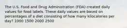 The U.S. Food and Drug Administration (FDA) created daily values for food labels. These daily values are based on percentages of a diet consisting of how many kilocalories per day? 1000 1500 2000 2500