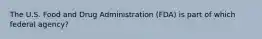 The U.S. Food and Drug Administration (FDA) is part of which federal agency?