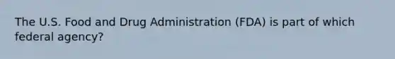 The U.S. Food and Drug Administration (FDA) is part of which federal agency?