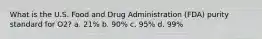 What is the U.S. Food and Drug Administration (FDA) purity standard for O2? a. 21% b. 90% c. 95% d. 99%