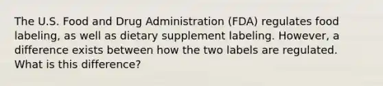 The U.S. Food and Drug Administration (FDA) regulates food labeling, as well as dietary supplement labeling. However, a difference exists between how the two labels are regulated. What is this difference?