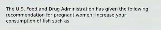 The U.S. Food and Drug Administration has given the following recommendation for pregnant women: Increase your consumption of fish such as