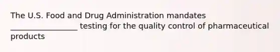 The U.S. Food and Drug Administration mandates _________________ testing for the quality control of pharmaceutical products