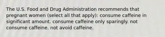 The U.S. Food and Drug Administration recommends that pregnant women (select all that apply): consume caffeine in significant amount. consume caffeine only sparingly. not consume caffeine. not avoid caffeine.