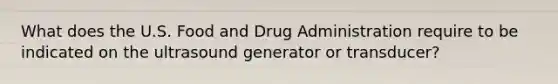 What does the U.S. Food and Drug Administration require to be indicated on the ultrasound generator or transducer?