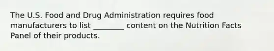 The U.S. Food and Drug Administration requires food manufacturers to list ________ content on the Nutrition Facts Panel of their products.