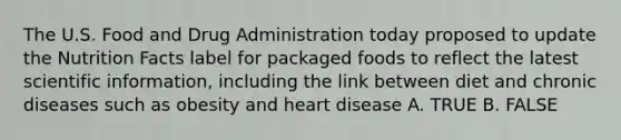 The U.S. Food and Drug Administration today proposed to update the Nutrition Facts label for packaged foods to reflect the latest scientific information, including the link between diet and chronic diseases such as obesity and heart disease A. TRUE B. FALSE