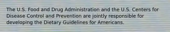 The U.S. Food and Drug Administration and the U.S. Centers for Disease Control and Prevention are jointly responsible for developing the Dietary Guidelines for Americans.