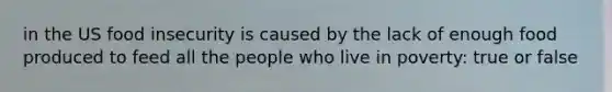 in the US food insecurity is caused by the lack of enough food produced to feed all the people who live in poverty: true or false