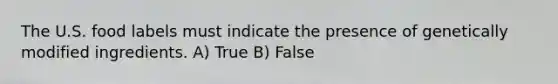 The U.S. food labels must indicate the presence of genetically modified ingredients. A) True B) False