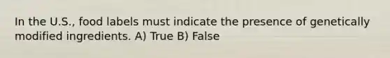 In the U.S., food labels must indicate the presence of genetically modified ingredients. A) True B) False