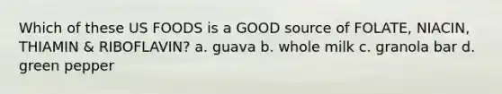 Which of these US FOODS is a GOOD source of FOLATE, NIACIN, THIAMIN & RIBOFLAVIN? a. guava b. whole milk c. granola bar d. green pepper