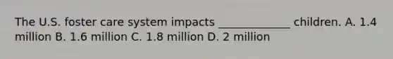 The U.S. foster care system impacts _____________ children. A. 1.4 million B. 1.6 million C. 1.8 million D. 2 million