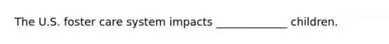 The U.S. foster care system impacts _____________ children.
