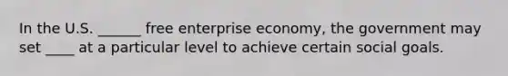 In the U.S. ______ free enterprise economy, the government may set ____ at a particular level to achieve certain social goals.