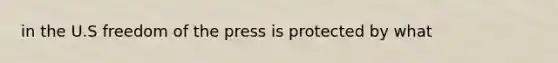 in the U.S freedom of the press is protected by what