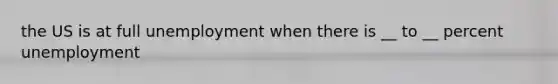 the US is at full unemployment when there is __ to __ percent unemployment