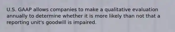 U.S. GAAP allows companies to make a qualitative evaluation annually to determine whether it is more likely than not that a reporting unit's goodwill is impaired.