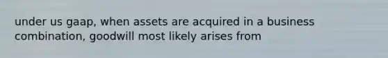 under us gaap, when assets are acquired in a business combination, goodwill most likely arises from