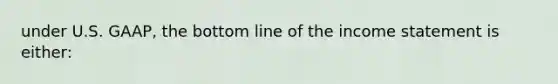 under U.S. GAAP, the bottom line of the income statement is either: