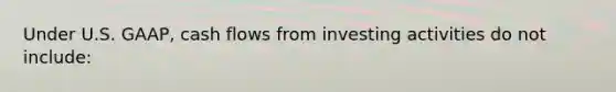 Under U.S. GAAP, cash flows from investing activities do not include: