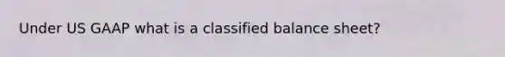 Under US GAAP what is a classified balance sheet?